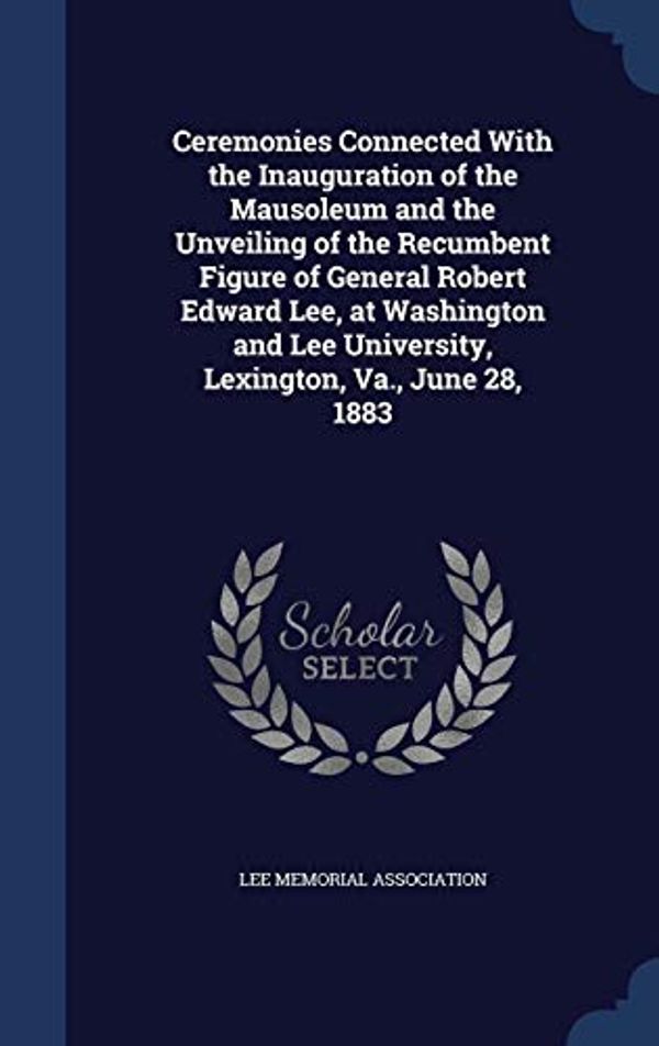Cover Art for 9781298943453, Ceremonies Connected with the Inauguration of the Mausoleum and the Unveiling of the Recumbent Figure of General Robert Edward Lee, at Washington and Lee University, Lexington, Va., June 28, 1883 by 