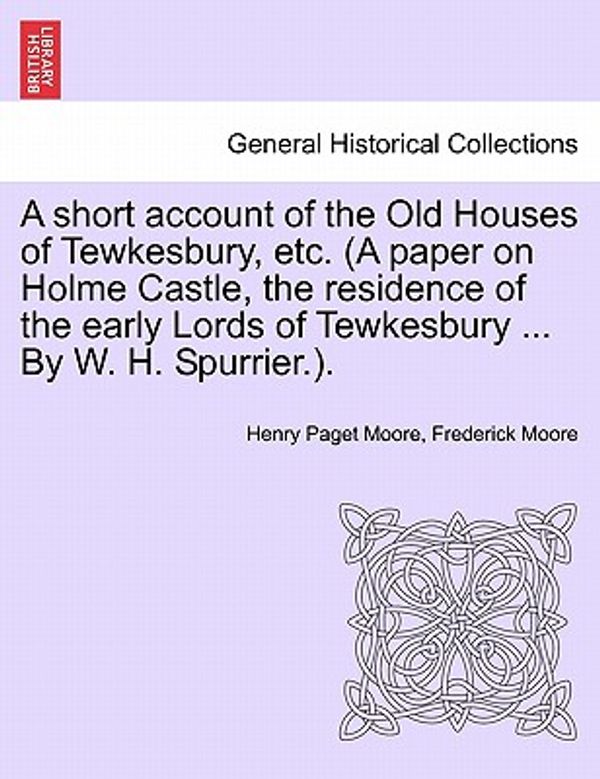 Cover Art for 9781241350512, A   Short Account of the Old Houses of Tewkesbury, Etc. (a Paper on Holme Castle, the Residence of the Early Lords of Tewkesbury ... by W. H. Spurrier by Henry Paget Moore