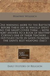 Cover Art for 9781171285670, One warning more to the Baptists before their day be wholly spent and the night cover them ...: with a short answer to a book of Matthew Coffin's one ... Gods promises the saints best weapons (1661) by Humphry Wollrich