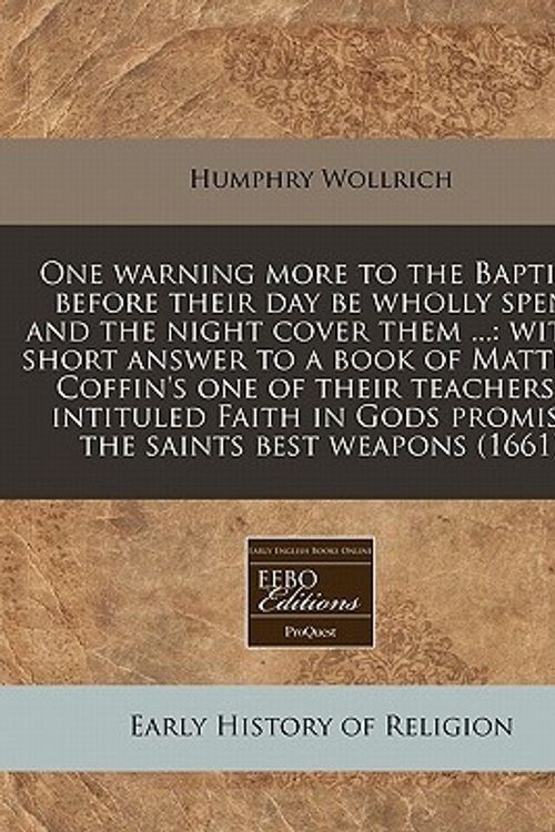 Cover Art for 9781171285670, One warning more to the Baptists before their day be wholly spent and the night cover them ...: with a short answer to a book of Matthew Coffin's one ... Gods promises the saints best weapons (1661) by Humphry Wollrich