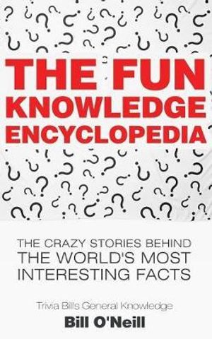 Cover Art for 9781548667986, The Fun Knowledge Encyclopedia: The Crazy Stories Behind the World's Most Interesting Facts: Volume 1 (Trivia Bill's General Knowledge) by O'Neill, Bill