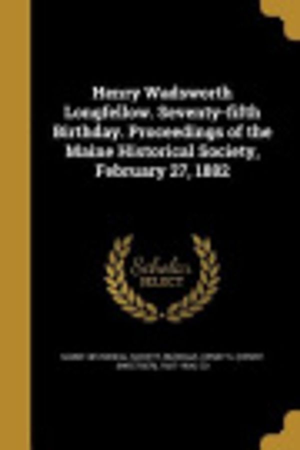 Cover Art for 9781362911999, Henry Wadsworth Longfellow. Seventy-Fifth Birthday. Proceedings of the Maine Historical Society, February 27, 1882 by Maine Historical Society, Henry S