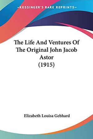 Cover Art for 9780548859025, The Life And Ventures Of The Original John Jacob Astor (1915) by Elizabeth Louisa Gebhard