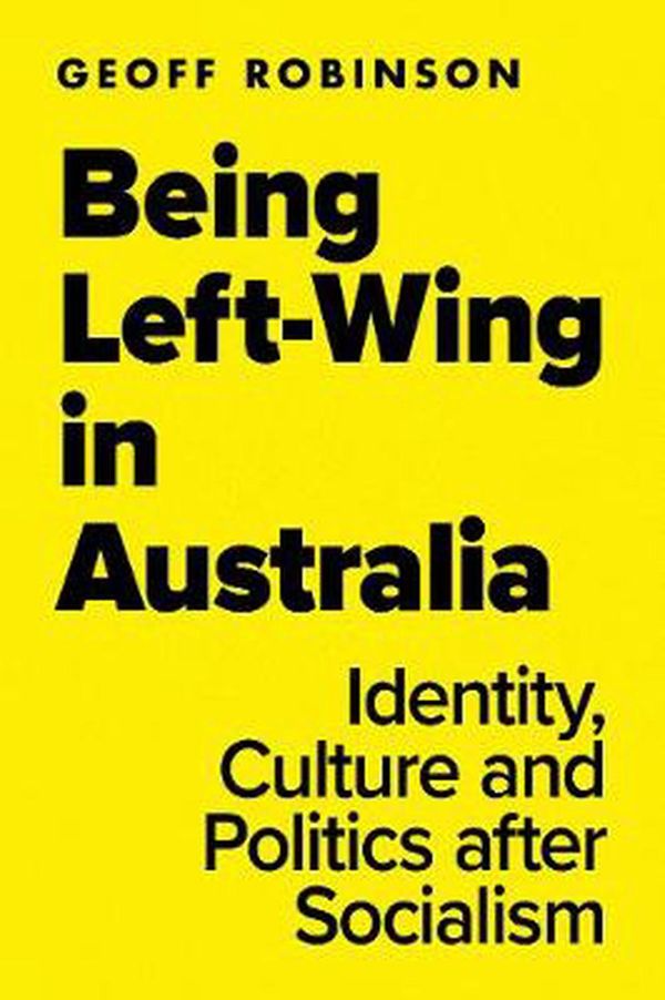 Cover Art for 9781925801798, Being left-wing in Australia: identity, culture and politics after socialism by Geoff Robinson