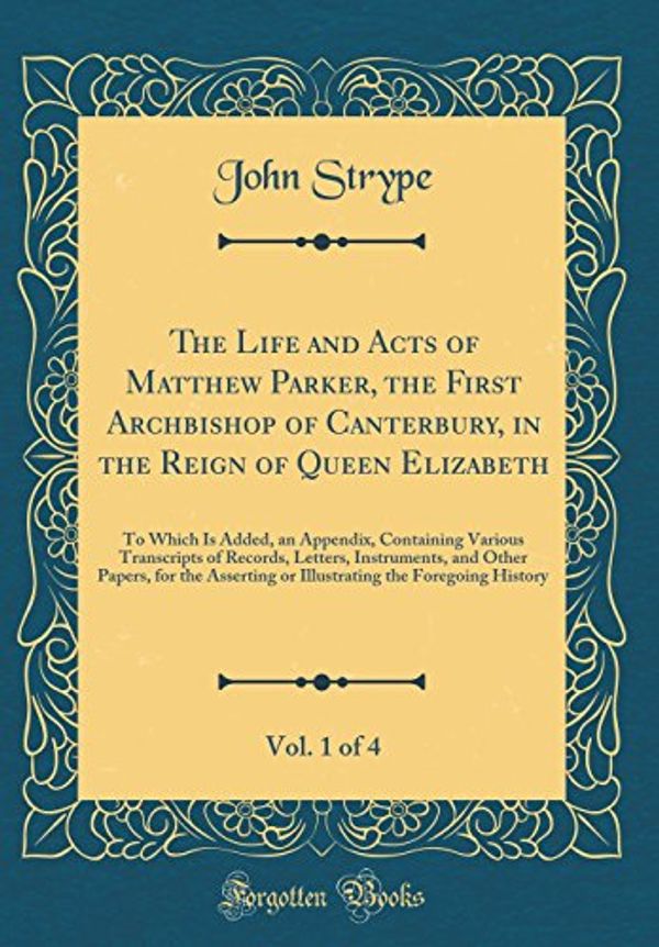 Cover Art for 9780365255970, The Life and Acts of Matthew Parker, the First Archbishop of Canterbury, in the Reign of Queen Elizabeth, Vol. 1 of 4: To Which Is Added, an Appendix, ... and Other Papers, for the Asserting or by John Strype