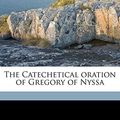 Cover Art for 9781177030663, The Catechetical Oration of Gregory of Nyssa by Saint of Nyssa Gregory