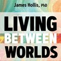 Cover Art for 9781683645610, Living Between Worlds: Finding Personal Resilience in Changing Times by James Hollis