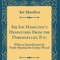Cover Art for 9780265501108, Sir Ian Hamilton's Despatches From the Dardanelles, Etc: With an Introduction by Field-Marshal Sir Evelyn Wood (Classic Reprint) by Ian Hamilton