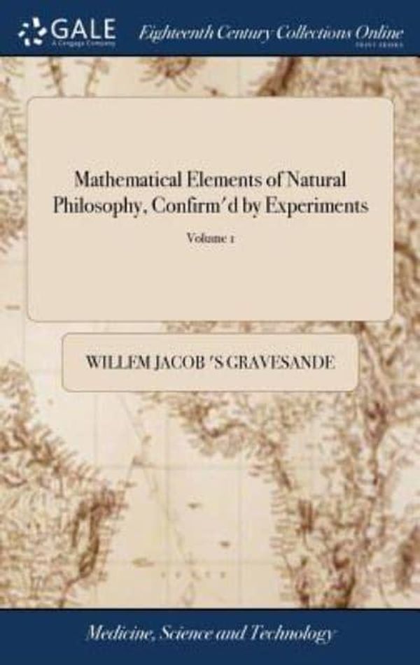 Cover Art for 9781385512524, Mathematical Elements of Natural Philosophy, Confirm'd by Experiments: Or, an Introduction to Sir Isaac Newton's Philosophy. Written in Latin by English The Fifth Edition. of 2; Volume 1 by Gravesande, Willem Jacob 's