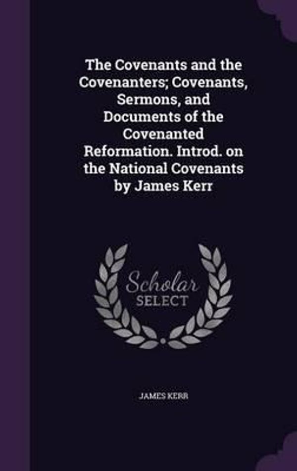 Cover Art for 9781359155337, The Covenants and the Covenanters; Covenants, Sermons, and Documents of the Covenanted Reformation. Introd. on the National Covenants by James Kerr by James Kerr