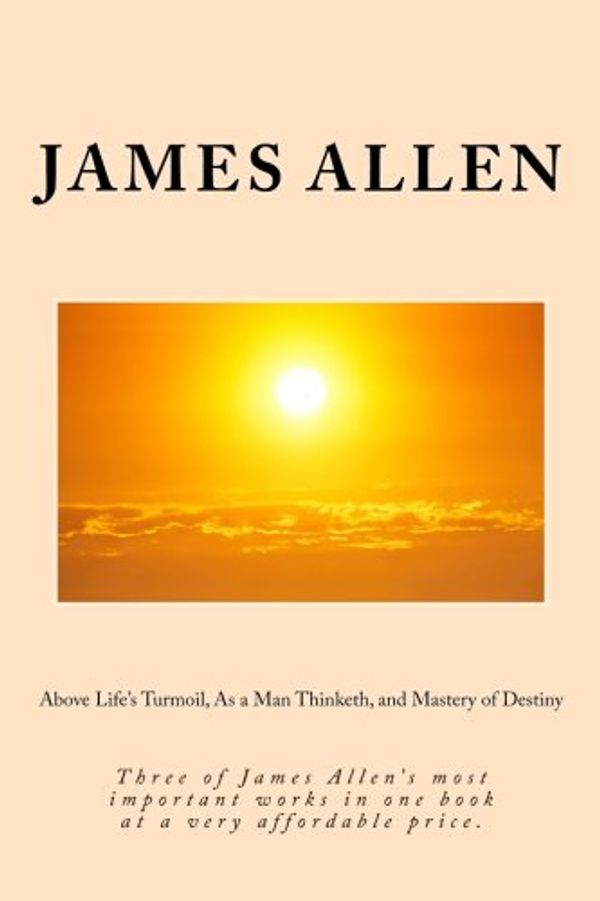Cover Art for 9781502989550, Above Life's Turmoil, As a Man Thinketh, and Mastery of Destiny: Three of James Allen's most important works in one book at a very affordable price. by James Allen