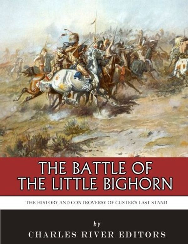 Cover Art for 9781543274592, The Battle of the Little Bighorn: The History and Controversy of Custer’s Last Stand by Charles River Editors