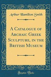 Cover Art for 9781396666780, A Catalogue of Archaic Greek Sculpture, in the British Museum (Classic Reprint) by Arthur Hamilton Smith