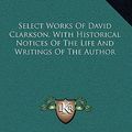 Cover Art for 9781163693537, Select Works of David Clarkson, with Historical Notices of the Life and Writings of the Author by David Clarkson