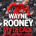 Cover Art for 9780007476527, Wayne Rooney: My Decade in the Premier League by Wayne Rooney