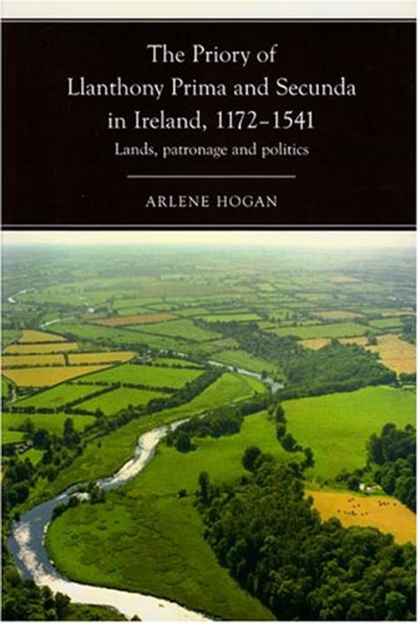Cover Art for 9781846820885, The Priory of Llanthony Prima and Secunda in Ireland, 1172-1541: Lands, Patronage and Politics by Arlene Hogan