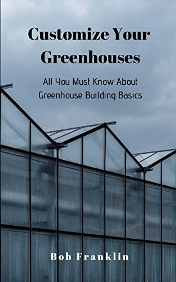 Cover Art for 9781094616902, Customize Your Greenhouses: All You Must Know About Greenhouse Building Basics by Bob Franklin
