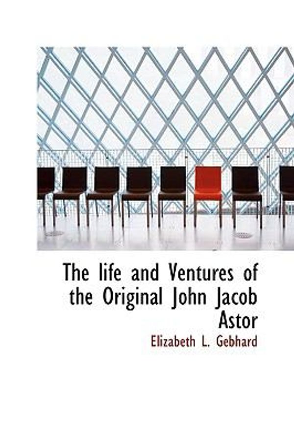Cover Art for 9781115302241, The Life and Ventures of the Original John Jacob Astor by Elizabeth L. Gebhard