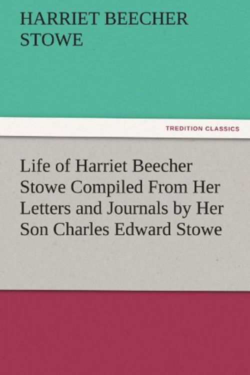 Cover Art for 9783842464087, Life of Harriet Beecher Stowe Compiled From Her Letters and Journals by Her Son Charles Edward Stowe by Harriet Beecher Stowe