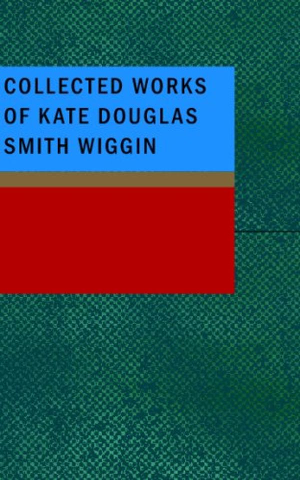 Cover Art for 9781437518252, Collected Works of Kate Douglas Smith Wiggin by Kate Douglas Wiggin