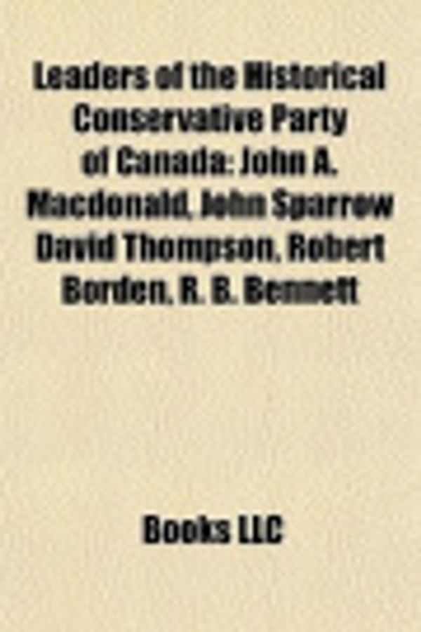 Cover Art for 9781155217284, Leaders of the Historical Conservative Party of Canada: John A. MacDonald, John Sparrow David Thompson, Robert Borden, R. B. Bennett by Unknown