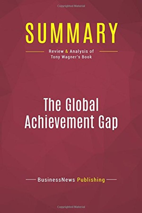 Cover Art for 9782512006466, Summary: The Global Achievement Gap: Review and Analysis of Tony Wagner's Book by Businessnews Publishing
