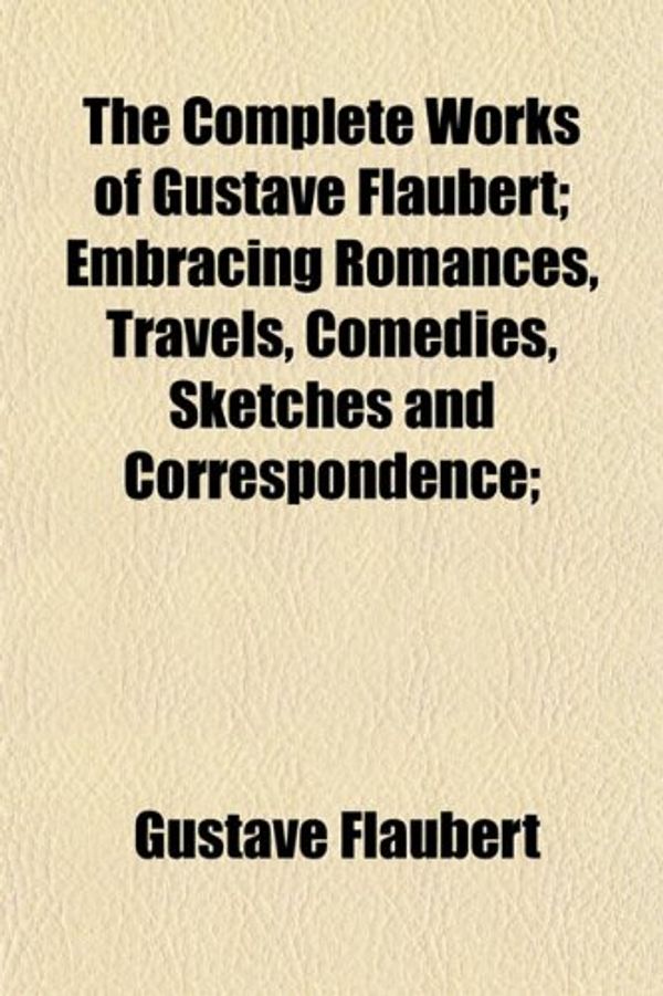 Cover Art for 9781154936957, Complete Works of Gustave Flaubert; Embracing Romances, Trav by Gustave Flaubert