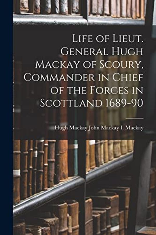 Cover Art for 9781018255248, Life of Lieut. General Hugh Mackay of Scoury, Commander in Chief of the Forces in Scottland 1689-90 by John Mackay Hugh Mackay I. Mackay