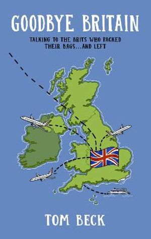 Cover Art for 9781838407605, Goodbye Britain: Talking to the Brits Who Packed Their Bags and Left by Tom Beck