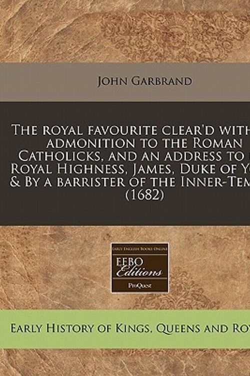 Cover Art for 9781171299356, The Royal Favourite Clear'd with an Admonition to the Roman Catholicks, and an Address to His Royal Highness, James, Duke of York, & by a Barrister of the Inner-Temple. (1682) by John Garbrand