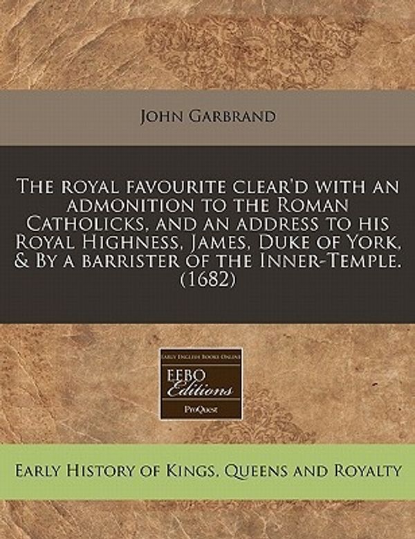 Cover Art for 9781171299356, The Royal Favourite Clear'd with an Admonition to the Roman Catholicks, and an Address to His Royal Highness, James, Duke of York, & by a Barrister of the Inner-Temple. (1682) by John Garbrand