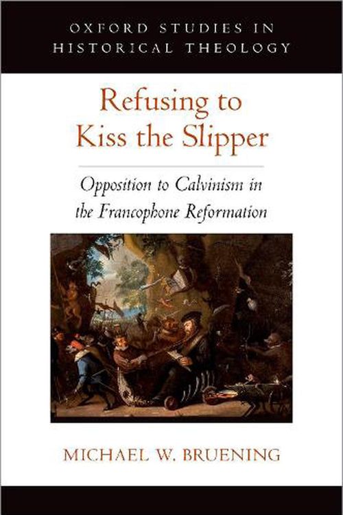 Cover Art for 9780197566954, Refusing to Kiss the Slipper: Opposition to Calvinism in the Francophone Reformation (OXFORD STU IN HISTORICAL THEOLOGY SERIES) by Bruening, Michael W.