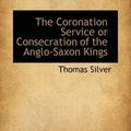 Cover Art for 9781103934676, The Coronation Service or Consecration of the Anglo-Saxon Kings by Thomas Silver