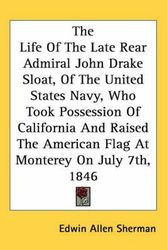Cover Art for 9780548554791, The Life of the Late Rear Admiral John Drake Sloat, of the United States Navy, Who Took Possession of California and Raised the American Flag at Monte by Edwin Allen Sherman
