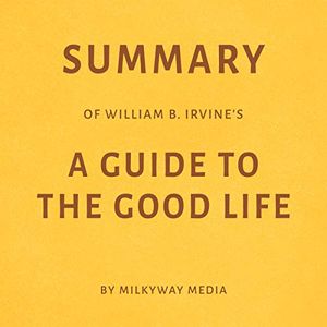 Cover Art for B07HKR9Z9H, Summary of William B. Irvine’s A Guide to the Good Life by Milkyway Media by Milkyway Media