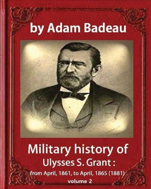 Cover Art for 9781533098498, Military history of Ulysses S. Grant , by Adam Badeau, volume 2: Military history of Ulysses S. Grant : from April, 1861, to April, 1865 (1881) by Adam Badeau