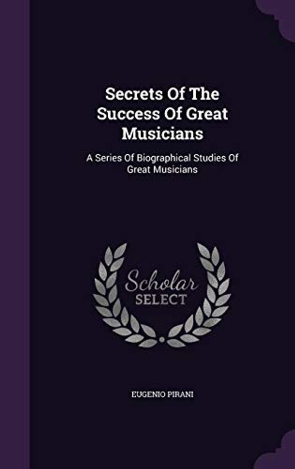 Cover Art for 9781354906675, Secrets Of The Success Of Great Musicians: A Series Of Biographical Studies Of Great Musicians by Eugenio Pirani