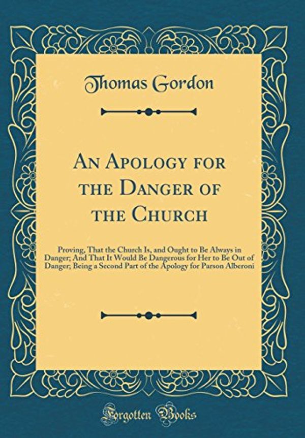 Cover Art for 9780483915299, An Apology for the Danger of the Church: Proving, That the Church Is, and Ought to Be Always in Danger; And That It Would Be Dangerous for Her to Be ... Apology for Parson Alberoni (Classic Reprint) by Thomas Gordon