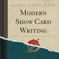 Cover Art for 9781330047224, Modern Show Card Writing (Classic Reprint) by Joseph Bertram Jowitt