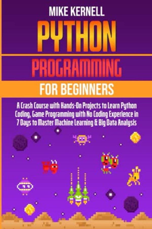 Cover Art for 9798412574349, PYTHON PROGRAMMING FOR BEGINNERS: A CRASH COURSE WITH HANDS-ON PROJECTS TO LEARN PYTHON CODING, GAME PROGRAMMING WITH NO CODING EXPERIENCE IN 7 DAYS TO MASTER MACHINE LEARNING & BIG DATA ANALYSIS by Mike Kernell