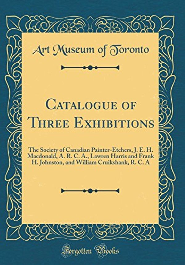 Cover Art for 9780260568731, Catalogue of Three Exhibitions: The Society of Canadian Painter-Etchers, J. E. H. Macdonald, A. R. C. A., Lawren Harris and Frank H. Johnston, and William Cruikshank, R. C. A (Classic Reprint) by Art Museum of Toronto