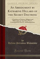 Cover Art for 9781333803698, An Abridgment by Katharine Hillard of the Secret Doctrine: A Synthesis of Science, Religion and Philosophy; In Two Parts: Part I., Cosmogenesis; Part II., Anthropogenesis (Classic Reprint) by Helena Petrovna Blavatsky