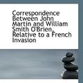Cover Art for 9781113103611, Correspondence Between John Martin and William Smith O'Brien, Relative to a French Invasion by William Smith O'Brien John Martin