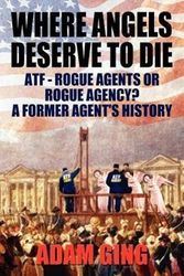 Cover Art for 9780983981305, Where Angels Deserve to Die/Atf-Rogue Agents or Rogue Agency? a Former Agent's History by Adam Ging