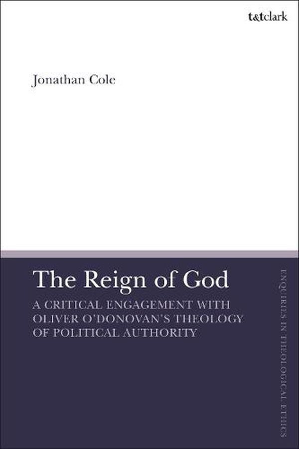 Cover Art for 9780567707468, The Reign of God: A Critical Engagement with Oliver O’Donovan’s Theology of Political Authority (T&T Clark Enquiries in Theological Ethics) by Jonathan Cole