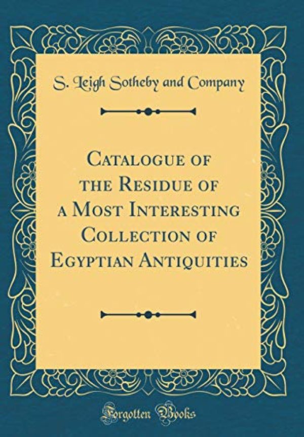 Cover Art for 9781397369734, Catalogue of the Residue of a Most Interesting Collection of Egyptian Antiquities (Classic Reprint) by S. Leigh Sotheby and Company