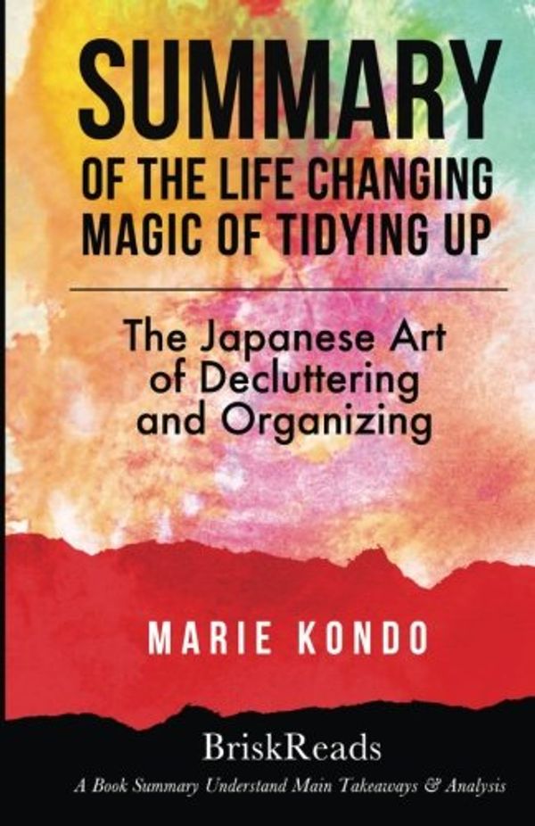 Cover Art for 9781547045112, Summary: The Life Changing Magic of Tidying Up: The Japanese Art of Decluttering and Organizing by Marie Kondo: Understand Main Takeaways and Analysis by BriskReads