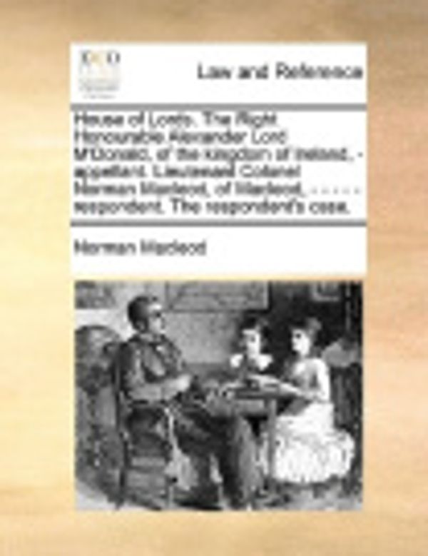 Cover Art for 9781170665909, House of Lords. the Right Honourable Alexander Lord M'Donald, of the Kingdom of Ireland, - Appellant. Lieutenant Colonel Norman MacLeod, of MacLeod, - - - - - Respondent. the Respondent's Case. by Norman MacLeod