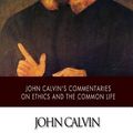 Cover Art for 9781502369031, John Calvin's Commentaries on Ethics and the Common Life by Calvin, John