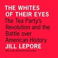 Cover Art for B005AUSIMW, The Whites of Their Eyes: The Tea Party's Revolution and the Battle over American History (The Public Square) by Jill Lepore